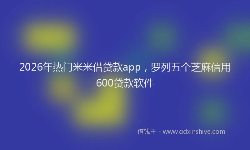 2026年热门米米借贷款app，罗列五个芝麻信用600贷款软件