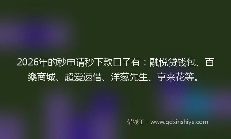 2026年的秒申请秒下款口子有：融悦贷钱包、百樂商城、超爱速借、洋葱先生、享来花等。