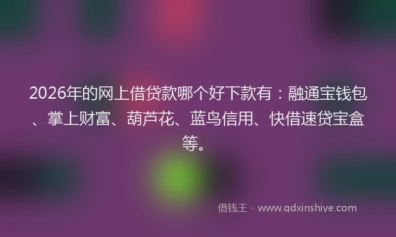 2026年的网上借贷款哪个好下款有：融通宝钱包、掌上财富、葫芦花、蓝鸟信用、快借速贷宝盒等。