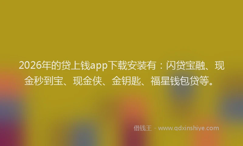 2026年的贷上钱app下载安装有：闪贷宝融、现金秒到宝、现金侠、金钥匙、福星钱包贷等。
