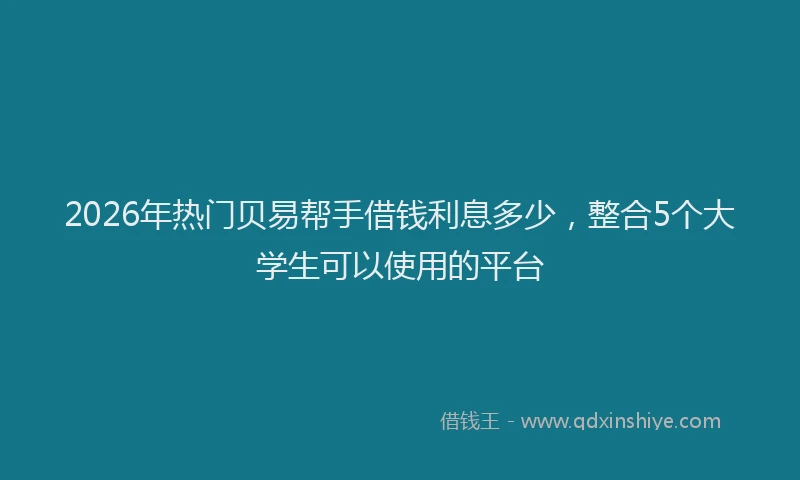 2026年热门贝易帮手借钱利息多少，整合5个大学生可以使用的平台