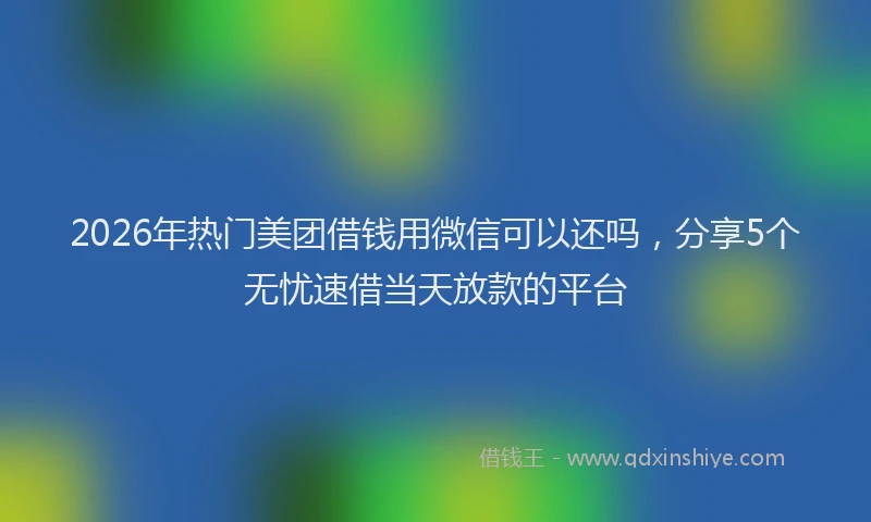 2026年热门美团借钱用微信可以还吗，分享5个无忧速借当天放款的平台