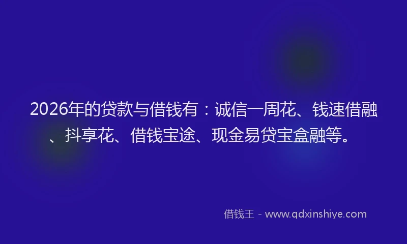 2026年的贷款与借钱有：诚信一周花、钱速借融、抖享花、借钱宝途、现金易贷宝盒融等。