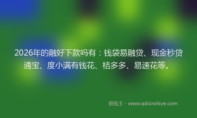 2026年的融好下款吗有:钱袋易融贷、现金秒贷通宝、度小满有钱花、桔多多、易速花等。