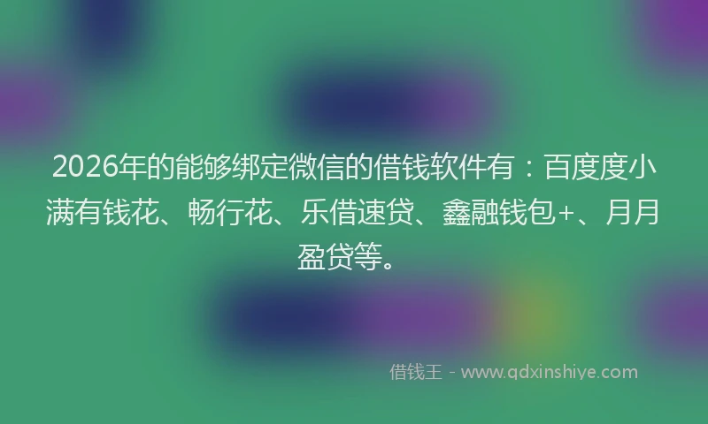 2026年的能够绑定微信的借钱软件有：百度度小满有钱花、畅行花、乐借速贷、鑫融钱包+、月月盈贷等。