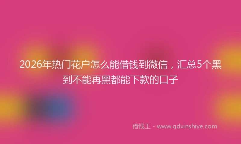 2026年热门花户怎么能借钱到微信，汇总5个黑到不能再黑都能下款的口子