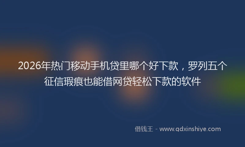 2026年热门移动手机贷里哪个好下款,罗列五个征信瑕疵也能借网贷轻松下款的软件