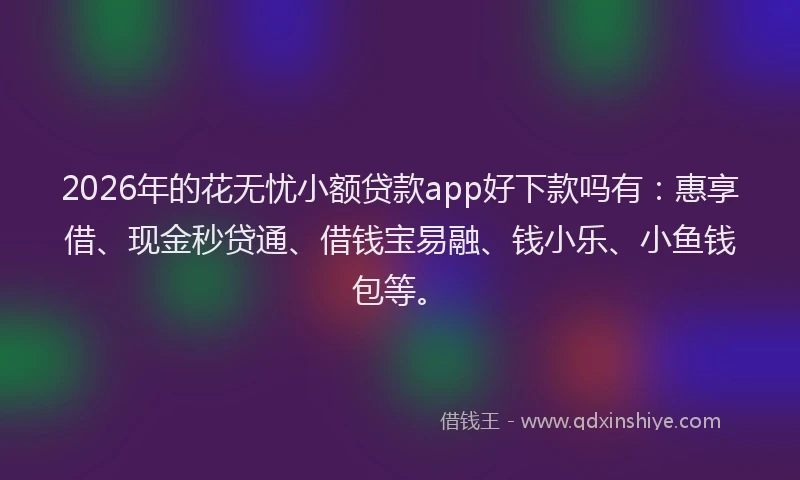 2026年的花无忧小额贷款app好下款吗有:惠享借、现金秒贷通、借钱宝易融、钱小乐、小鱼钱包等。