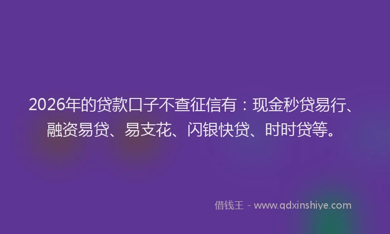 2026年的贷款口子不查征信有：现金秒贷易行、融资易贷、易支花、闪银快贷、时时贷等。