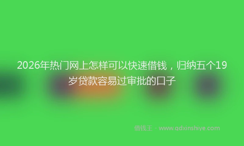 2026年热门网上怎样可以快速借钱，归纳五个19岁贷款容易过审批的口子
