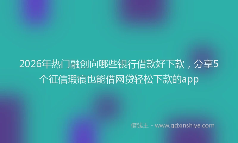 2026年热门融创向哪些银行借款好下款，分享5个征信瑕疵也能借网贷轻松下款的app