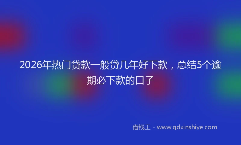2026年热门贷款一般贷几年好下款，总结5个逾期必下款的口子