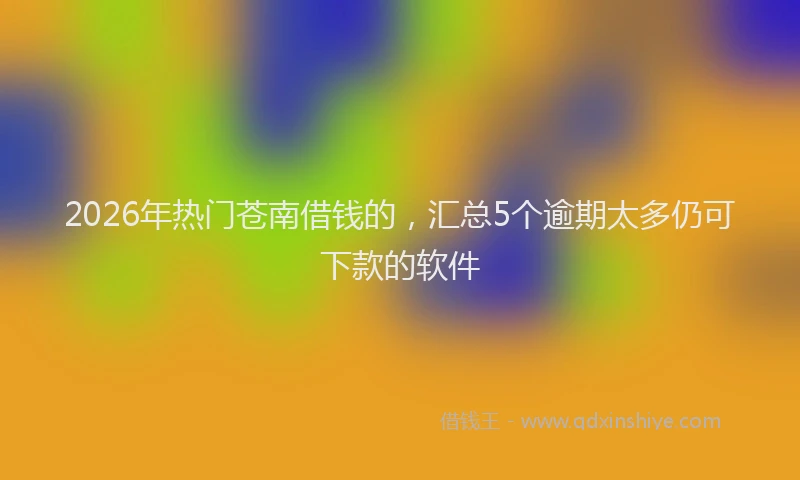 2026年热门苍南借钱的，汇总5个逾期太多仍可下款的软件