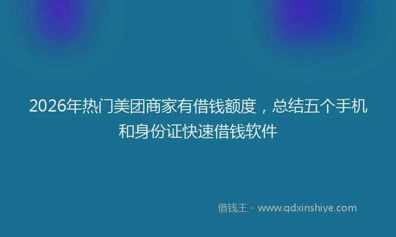 2026年热门美团商家有借钱额度，总结五个手机和身份证快速借钱软件