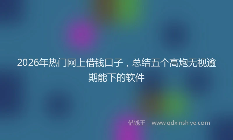 2026年热门网上借钱口子，总结五个高炮无视逾期能下的软件
