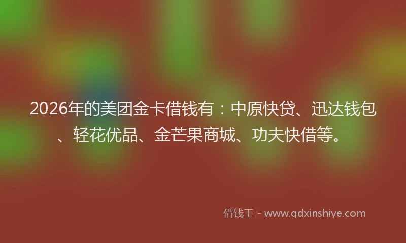 2026年的美团金卡借钱有：中原快贷、迅达钱包、轻花优品、金芒果商城、功夫快借等。