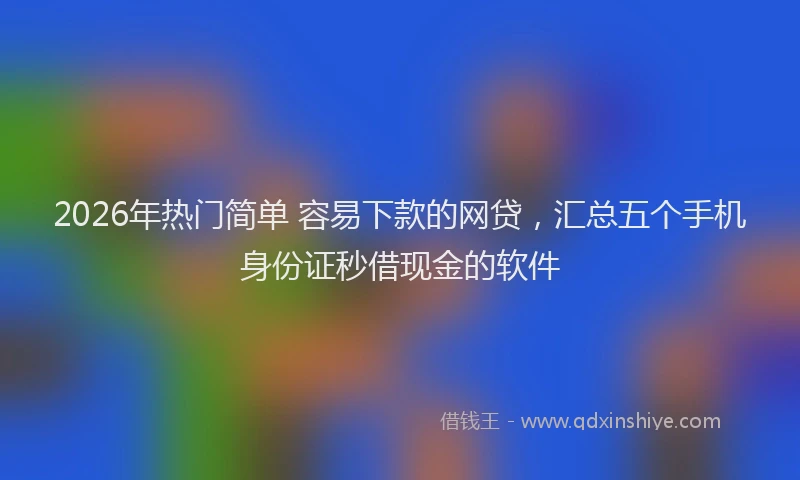 2026年热门简单 容易下款的网贷，汇总五个手机身份证秒借现金的软件