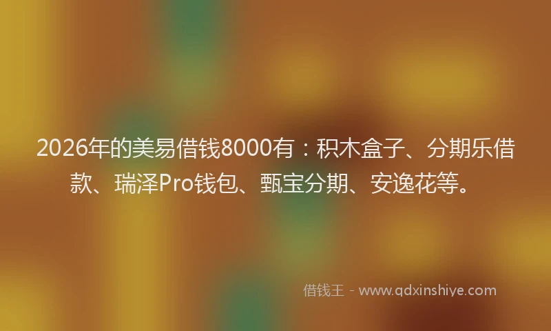 2026年的美易借钱8000有：积木盒子、分期乐借款、瑞泽Pro钱包、甄宝分期、安逸花等。