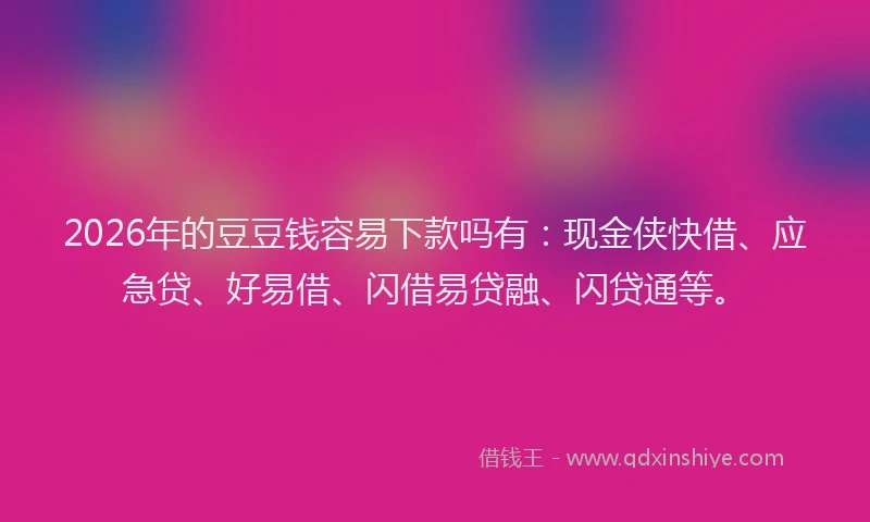 2026年的豆豆钱容易下款吗有：现金侠快借、应急贷、好易借、闪借易贷融、闪贷通等。