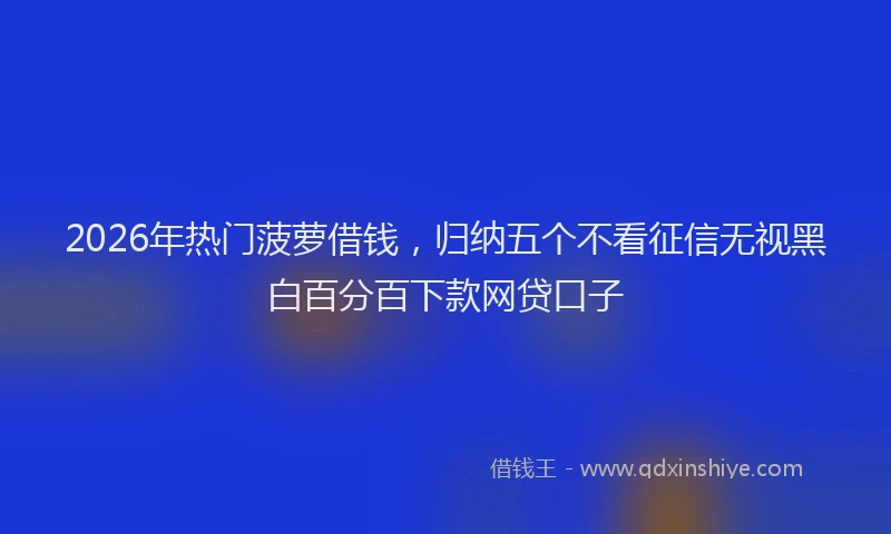 2026年热门菠萝借钱，归纳五个不看征信无视黑白百分百下款网贷口子