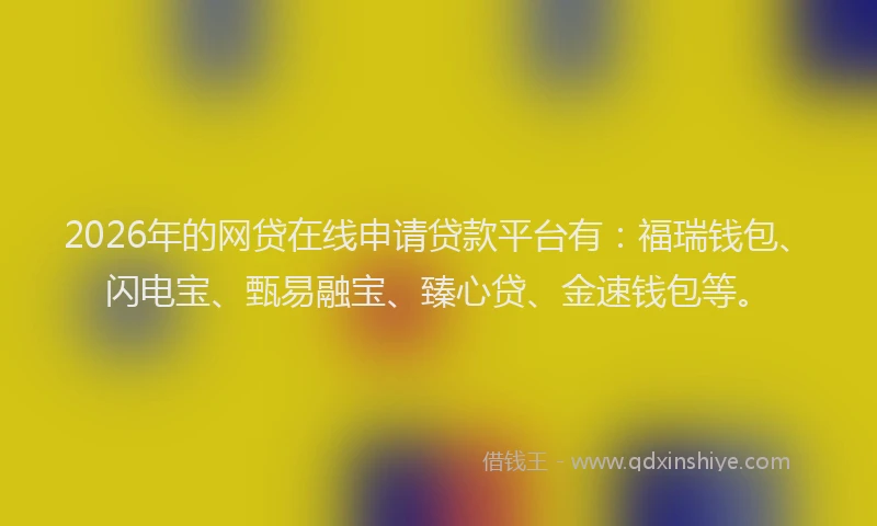 2026年的网贷在线申请贷款平台有:福瑞钱包、闪电宝、甄易融宝、臻心贷、金速钱包等。