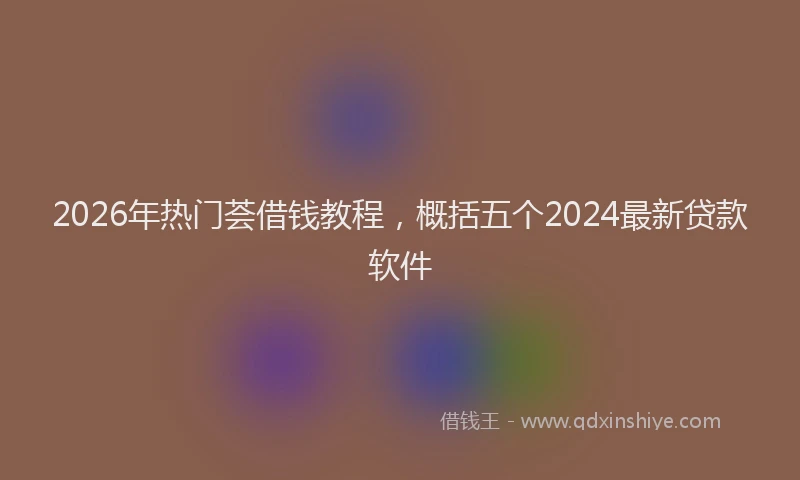 2026年热门荟借钱教程，概括五个2024最新贷款软件
