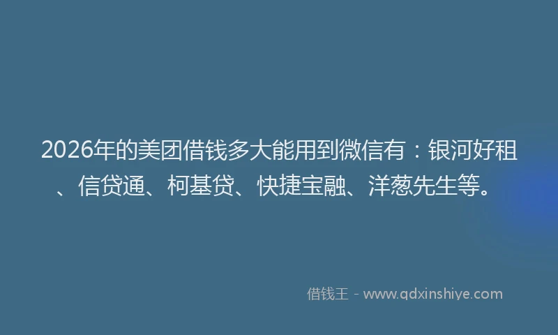 2026年的美团借钱多大能用到微信有：银河好租、信贷通、柯基贷、快捷宝融、洋葱先生等。