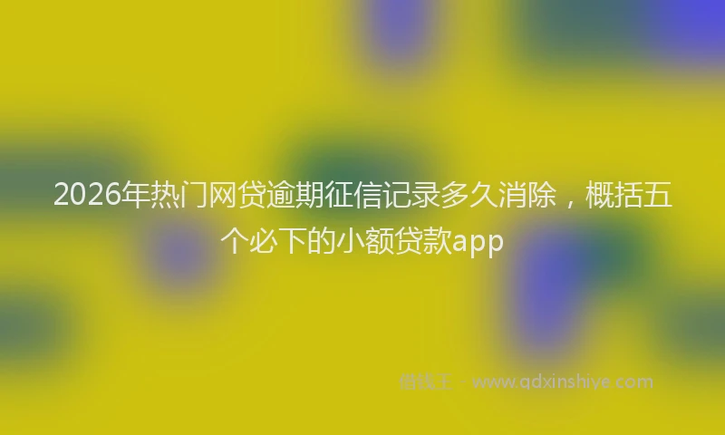 2026年热门网贷逾期征信记录多久消除，概括五个必下的小额贷款app