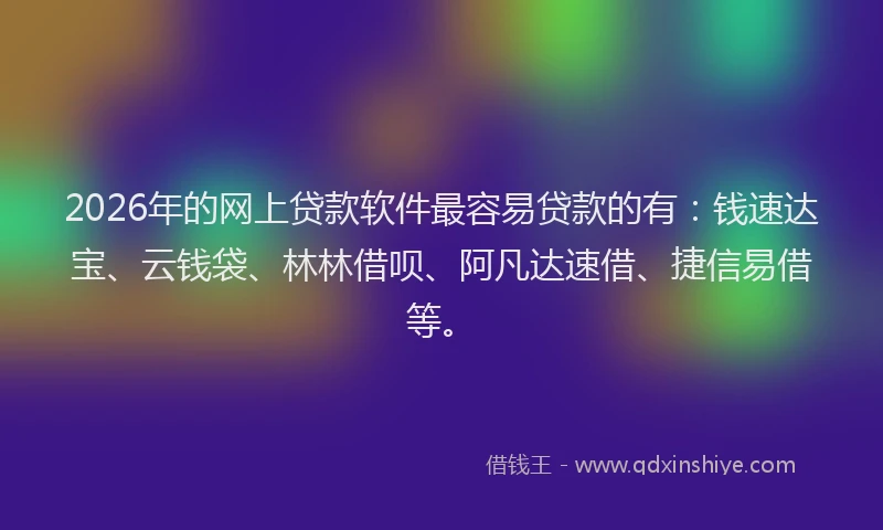 2026年的网上贷款软件最容易贷款的有：钱速达宝、云钱袋、林林借呗、阿凡达速借、捷信易借等。