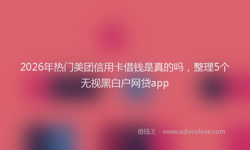 2026年热门美团信用卡借钱是真的吗，整理5个无视黑白户网贷app