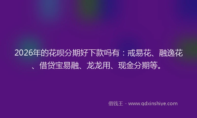 2026年的花呗分期好下款吗有：戒易花、融逸花、借贷宝易融、龙龙用、现金分期等。