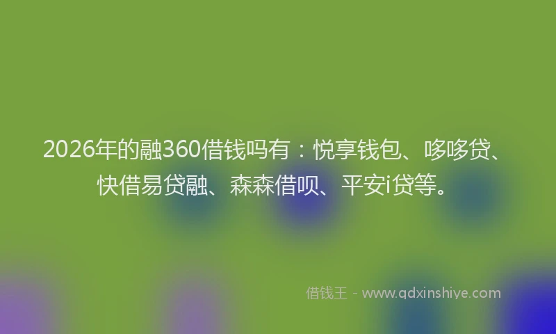 2026年的融360借钱吗有：悦享钱包、哆哆贷、快借易贷融、森森借呗、平安i贷等。
