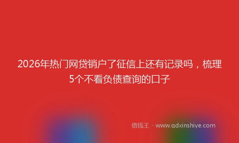 2026年热门网贷销户了征信上还有记录吗，梳理5个不看负债查询的口子