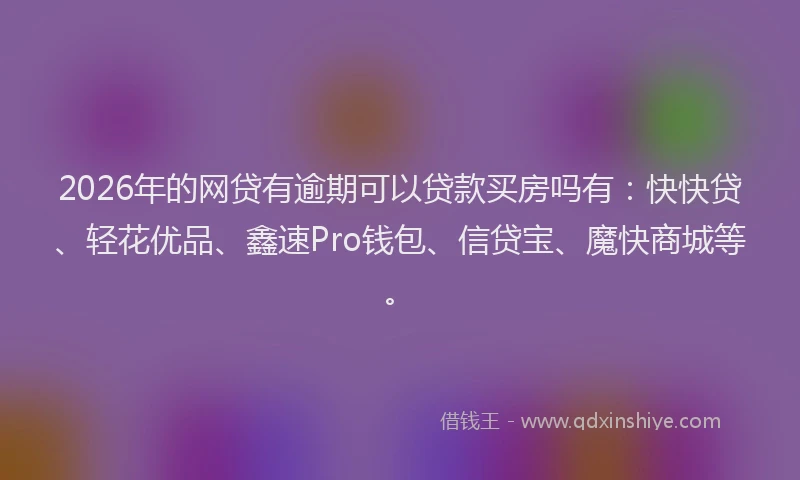 2026年的网贷有逾期可以贷款买房吗有：快快贷、轻花优品、鑫速Pro钱包、信贷宝、魔快商城等。