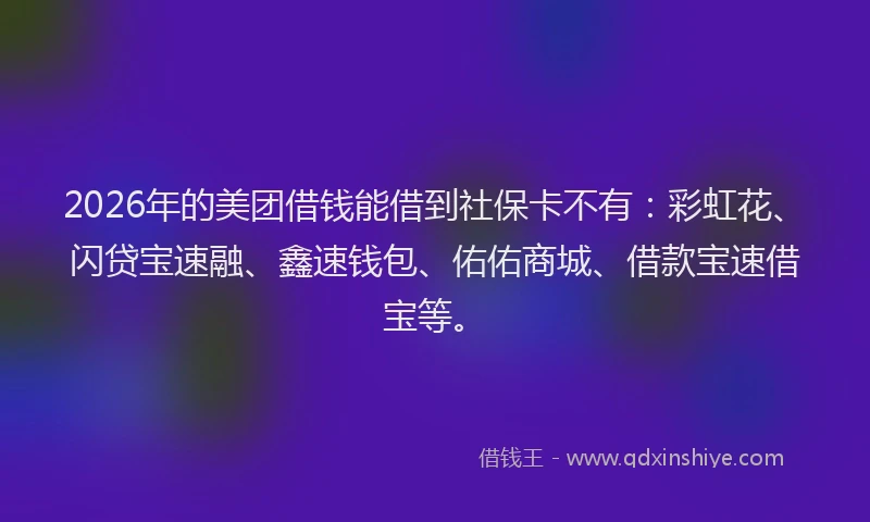2026年的美团借钱能借到社保卡不有:彩虹花、闪贷宝速融、鑫速钱包、佑佑商城、借款宝速借宝等。