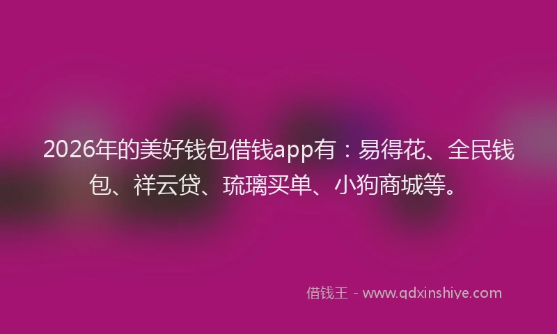 2026年的美好钱包借钱app有：易得花、全民钱包、祥云贷、琉璃买单、小狗商城等。
