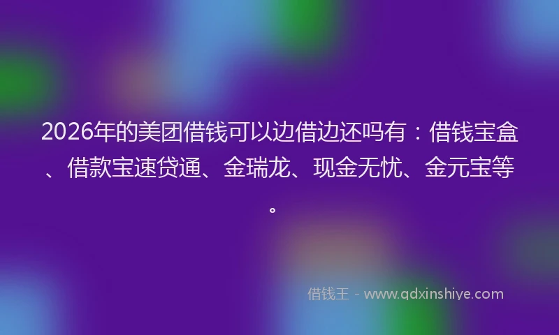 2026年的美团借钱可以边借边还吗有：借钱宝盒、借款宝速贷通、金瑞龙、现金无忧、金元宝等。