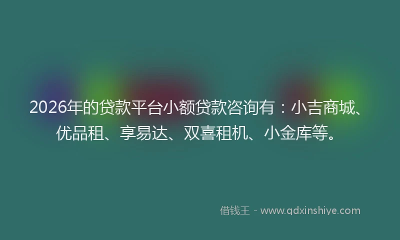 2026年的贷款平台小额贷款咨询有：小吉商城、优品租、享易达、双喜租机、小金库等。