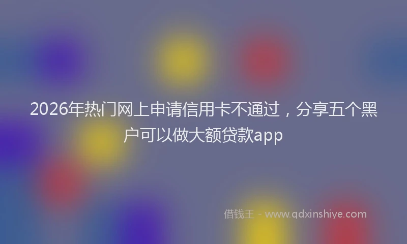 2026年热门网上申请信用卡不通过，分享五个黑户可以做大额贷款app