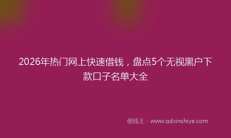 2026年热门网上快速借钱，盘点5个无视黑户下款口子名单大全