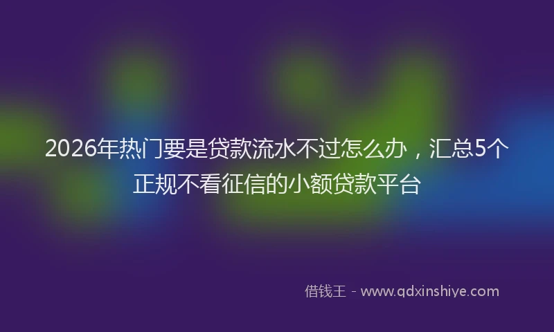2026年热门要是贷款流水不过怎么办,汇总5个正规不看征信的小额贷款平台