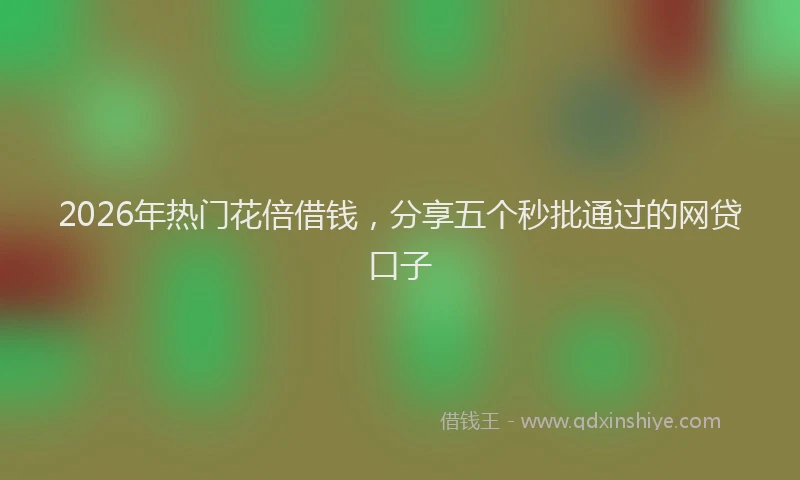 2026年热门花倍借钱，分享五个秒批通过的网贷口子