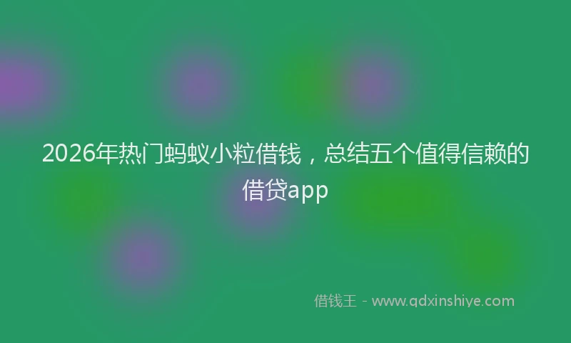 2026年热门蚂蚁小粒借钱，总结五个值得信赖的借贷app