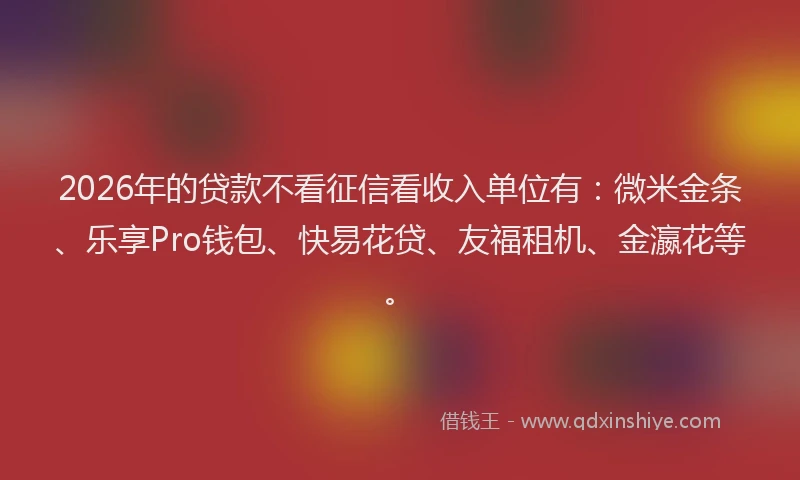 2026年的贷款不看征信看收入单位有：微米金条、乐享Pro钱包、快易花贷、友福租机、金瀛花等。