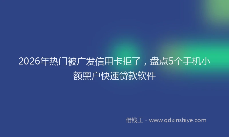 2026年热门被广发信用卡拒了,盘点5个手机小额黑户快速贷款软件