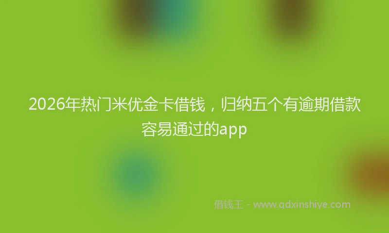 2026年热门米优金卡借钱，归纳五个有逾期借款容易通过的app