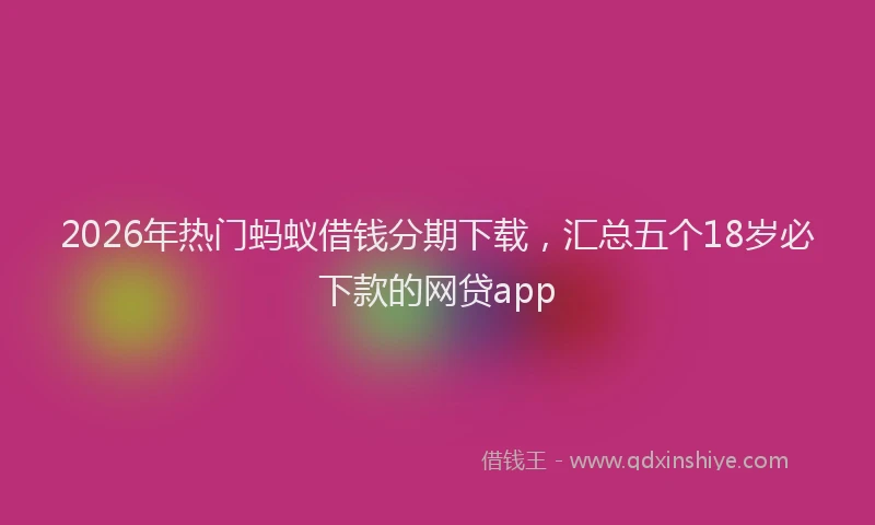 2026年热门蚂蚁借钱分期下载，汇总五个18岁必下款的网贷app