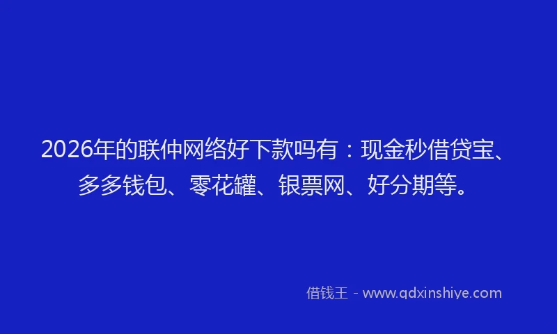 2026年的联仲网络好下款吗有：现金秒借贷宝、多多钱包、零花罐、银票网、好分期等。