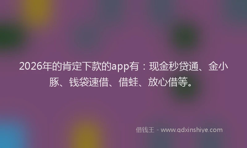 2026年的肯定下款的app有：现金秒贷通、金小豚、钱袋速借、借蛙、放心借等。