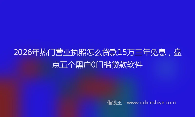 2026年热门营业执照怎么贷款15万三年免息，盘点五个黑户0门槛贷款软件